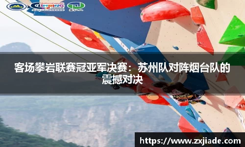 客场攀岩联赛冠亚军决赛：苏州队对阵烟台队的震撼对决