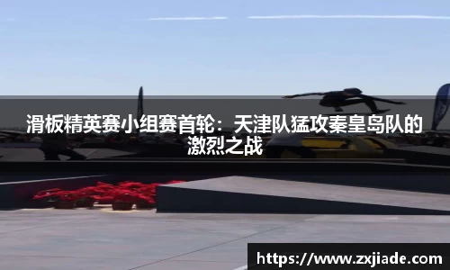 滑板精英赛小组赛首轮：天津队猛攻秦皇岛队的激烈之战
