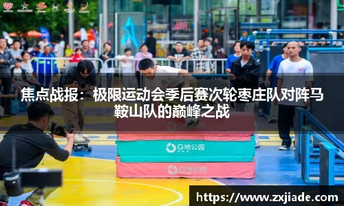 焦点战报：极限运动会季后赛次轮枣庄队对阵马鞍山队的巅峰之战