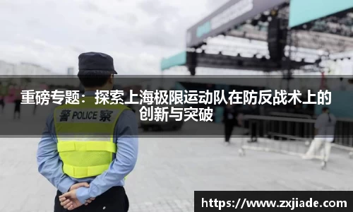 重磅专题：探索上海极限运动队在防反战术上的创新与突破