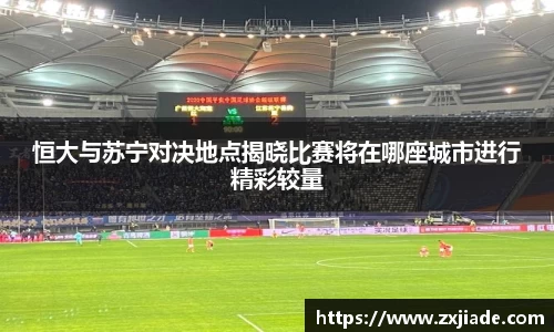 恒大与苏宁对决地点揭晓比赛将在哪座城市进行精彩较量