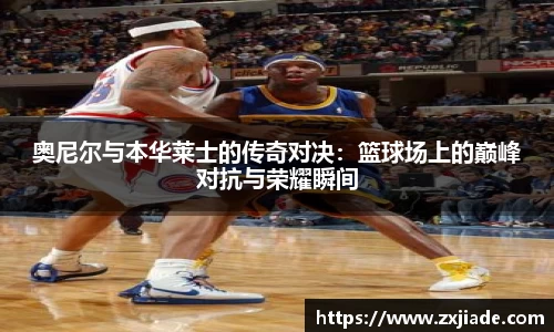 奥尼尔与本华莱士的传奇对决：篮球场上的巅峰对抗与荣耀瞬间