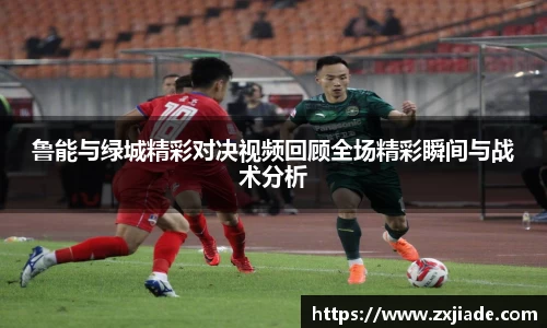 鲁能与绿城精彩对决视频回顾全场精彩瞬间与战术分析